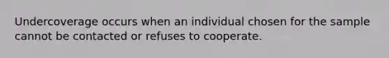 Undercoverage occurs when an individual chosen for the sample cannot be contacted or refuses to cooperate.