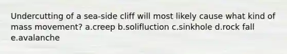 Undercutting of a sea-side cliff will most likely cause what kind of mass movement? a.creep b.solifluction c.sinkhole d.rock fall e.avalanche