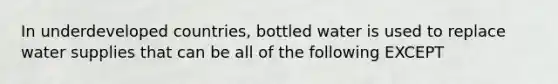 In underdeveloped countries, bottled water is used to replace water supplies that can be all of the following EXCEPT