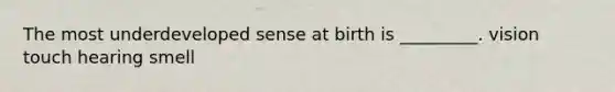 The most underdeveloped sense at birth is _________. vision touch hearing smell