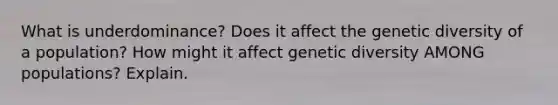 What is underdominance? Does it affect the genetic diversity of a population? How might it affect genetic diversity AMONG populations? Explain.