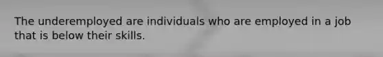 The underemployed are individuals who are employed in a job that is below their skills.