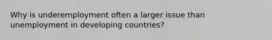 Why is underemployment often a larger issue than unemployment in developing countries?