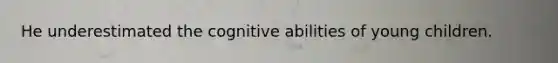 He underestimated the cognitive abilities of young children.