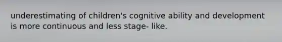 underestimating of children's cognitive ability and development is more continuous and less stage- like.