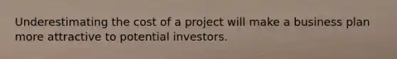 Underestimating the cost of a project will make a business plan more attractive to potential investors.