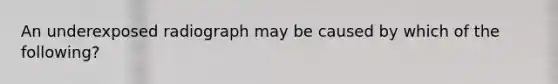 An underexposed radiograph may be caused by which of the following?