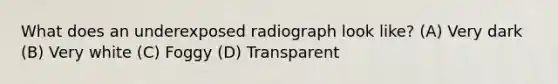 What does an underexposed radiograph look like? (A) Very dark (B) Very white (C) Foggy (D) Transparent