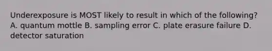 Underexposure is MOST likely to result in which of the following? A. quantum mottle B. sampling error C. plate erasure failure D. detector saturation