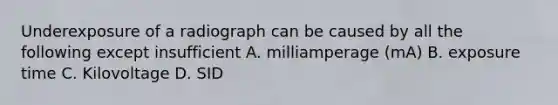 Underexposure of a radiograph can be caused by all the following except insufficient A. milliamperage (mA) B. exposure time C. Kilovoltage D. SID