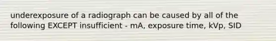 underexposure of a radiograph can be caused by all of the following EXCEPT insufficient - mA, exposure time, kVp, SID