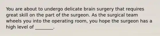 You are about to undergo delicate brain surgery that requires great skill on the part of the surgeon. As the surgical team wheels you into the operating room, you hope the surgeon has a high level of ________.