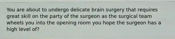 You are about to undergo delicate brain surgery that requires great skill on the party of the surgeon as the surgical team wheels you into the opening room you hope the surgeon has a high level of?