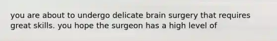 you are about to undergo delicate brain surgery that requires great skills. you hope the surgeon has a high level of