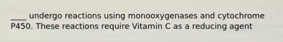 ____ undergo reactions using monooxygenases and cytochrome P450. These reactions require Vitamin C as a reducing agent