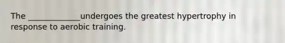 The _____________undergoes the greatest hypertrophy in response to aerobic training.