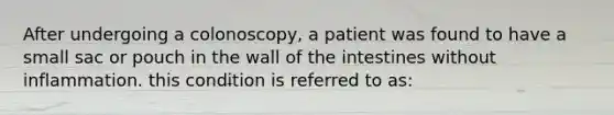 After undergoing a colonoscopy, a patient was found to have a small sac or pouch in the wall of the intestines without inflammation. this condition is referred to as: