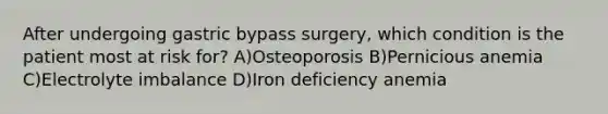 After undergoing gastric bypass surgery, which condition is the patient most at risk for? A)Osteoporosis B)Pernicious anemia C)Electrolyte imbalance D)Iron deficiency anemia