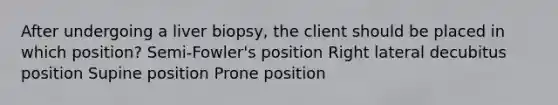 After undergoing a liver biopsy, the client should be placed in which position? Semi-Fowler's position Right lateral decubitus position Supine position Prone position