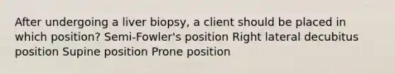 After undergoing a liver biopsy, a client should be placed in which position? Semi-Fowler's position Right lateral decubitus position Supine position Prone position