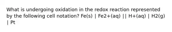 What is undergoing oxidation in the redox reaction represented by the following cell notation? Fe(s) ∣ Fe2+(aq) ∣∣ H+(aq) ∣ H2(g) ∣ Pt