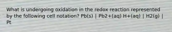 What is undergoing oxidation in the redox reaction represented by the following cell notation? Pb(s) ∣ Pb2+(aq) H+(aq) ∣ H2(g) ∣ Pt