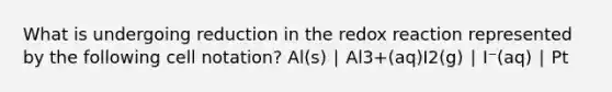 What is undergoing reduction in the redox reaction represented by the following cell notation? Al(s) ∣ Al3+(aq)I2(g) ∣ I⁻(aq) ∣ Pt