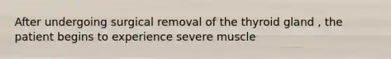 After undergoing surgical removal of the thyroid gland , the patient begins to experience severe muscle