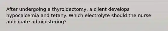 After undergoing a thyroidectomy, a client develops hypocalcemia and tetany. Which electrolyte should the nurse anticipate administering?