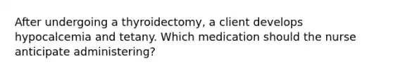 After undergoing a thyroidectomy, a client develops hypocalcemia and tetany. Which medication should the nurse anticipate administering?