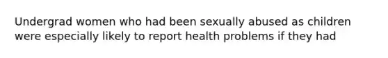 Undergrad women who had been sexually abused as children were especially likely to report health problems if they had