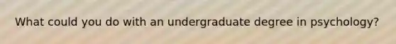 What could you do with an undergraduate degree in psychology?