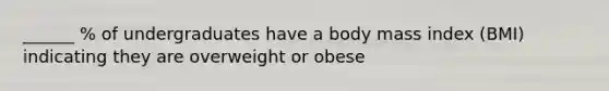 ______ % of undergraduates have a body mass index (BMI) indicating they are overweight or obese