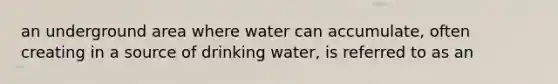 an underground area where water can accumulate, often creating in a source of drinking water, is referred to as an