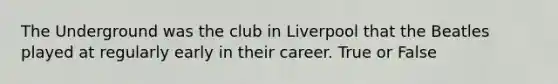 The Underground was the club in Liverpool that the Beatles played at regularly early in their career. True or False