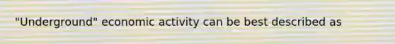 "Underground" economic activity can be best described as