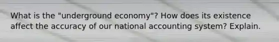 What is the "underground economy"? How does its existence affect the accuracy of our national accounting system? Explain.