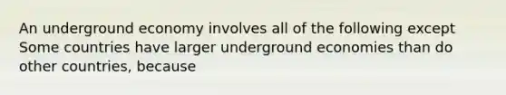 An underground economy involves all of the following except Some countries have larger underground economies than do other​ countries, because