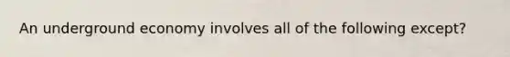 An underground economy involves all of the following except?
