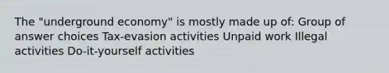 The "underground economy" is mostly made up of: Group of answer choices Tax-evasion activities Unpaid work Illegal activities Do-it-yourself activities