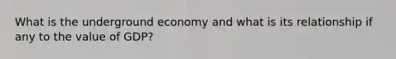 What is the underground economy and what is its relationship if any to the value of GDP?