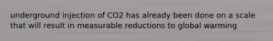 underground injection of CO2 has already been done on a scale that will result in measurable reductions to global warming