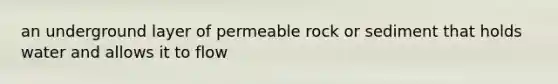 an underground layer of permeable rock or sediment that holds water and allows it to flow