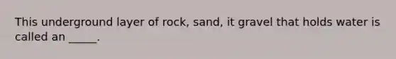 This underground layer of rock, sand, it gravel that holds water is called an _____.