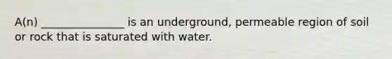 A(n) _______________ is an underground, permeable region of soil or rock that is saturated with water.