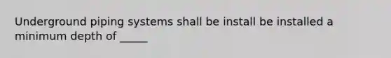 Underground piping systems shall be install be installed a minimum depth of _____