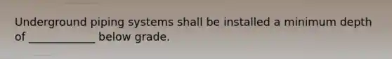 Underground piping systems shall be installed a minimum depth of ____________ below grade.