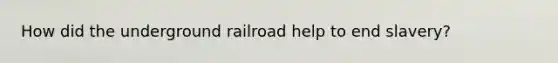How did the underground railroad help to end slavery?