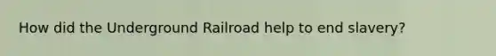 How did the Underground Railroad help to end slavery?