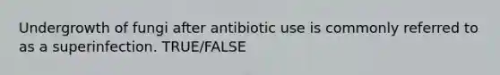 Undergrowth of fungi after antibiotic use is commonly referred to as a superinfection. TRUE/FALSE